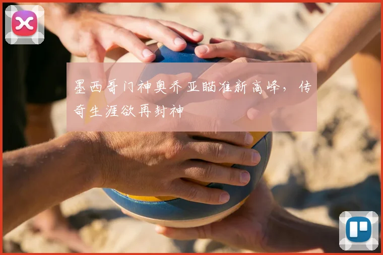 墨西哥门神奥乔亚瞄准新高峰,传奇生涯欲再封神
