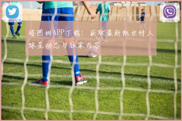 塔图姆APP下载：获取最新凯尔特人球星动态与独家内容