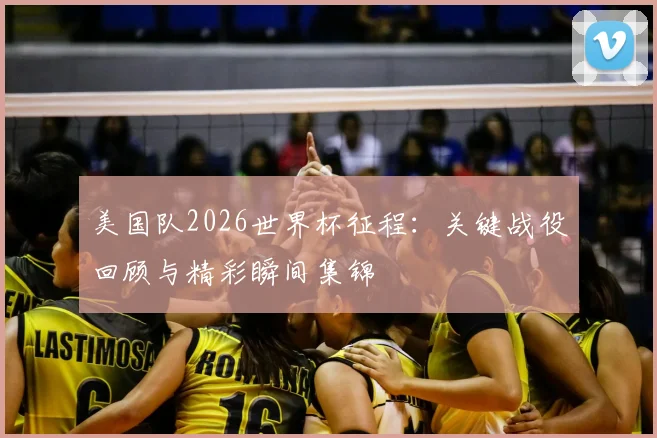 美国队2026世界杯征程：关键战役回顾与精彩瞬间集锦
