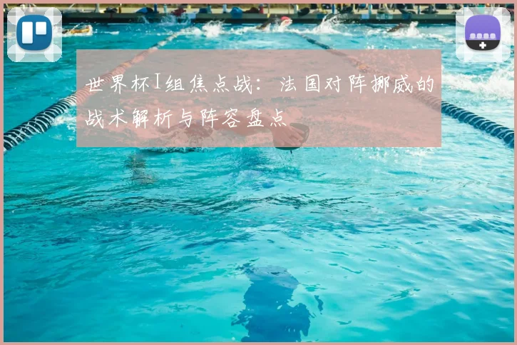 世界杯I组焦点战：法国对阵挪威的战术解析与阵容盘点
