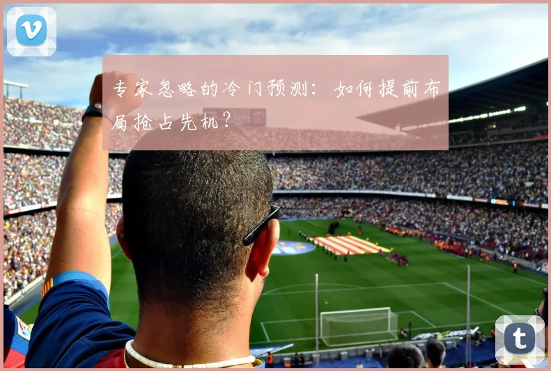 专家忽略的冷门预测：如何提前布局抢占先机？