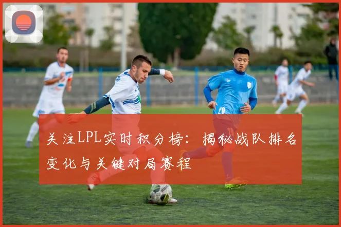 关注LPL实时积分榜：揭秘战队排名变化与关键对局赛程