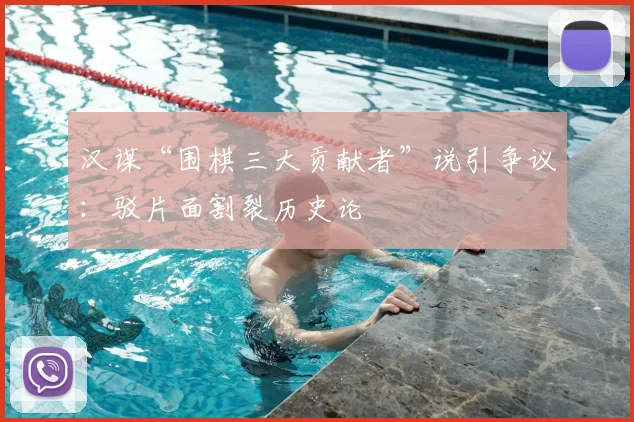汉谋“围棋三大贡献者”说引争议：驳片面割裂历史论
