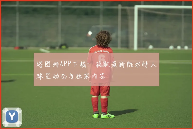 塔图姆APP下载：获取最新凯尔特人球星动态与独家内容