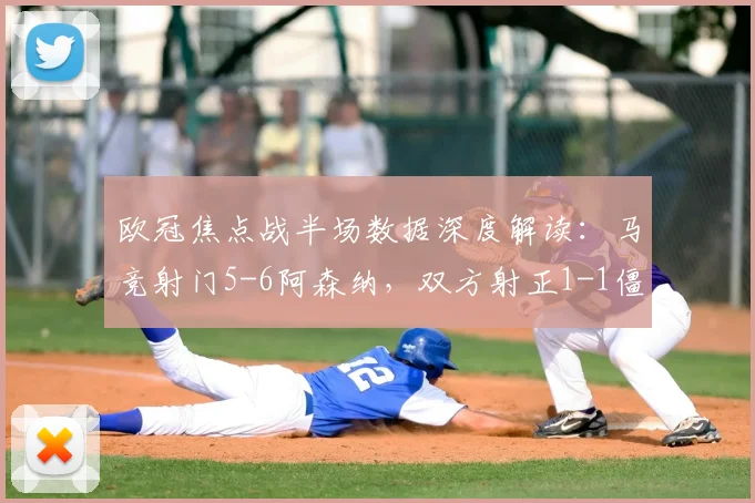 欧冠焦点战半场数据深度解读：马竞射门5-6阿森纳，双方射正1-1僵持，全面技术统计解析