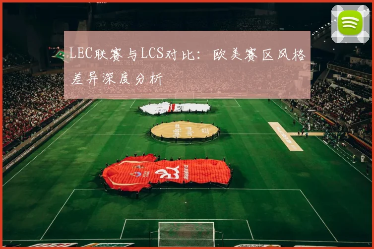 LEC联赛与LCS对比：欧美赛区风格差异深度分析