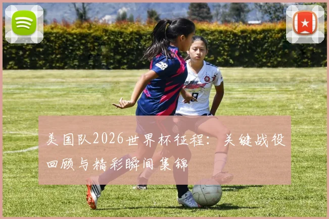 美国队2026世界杯征程：关键战役回顾与精彩瞬间集锦
