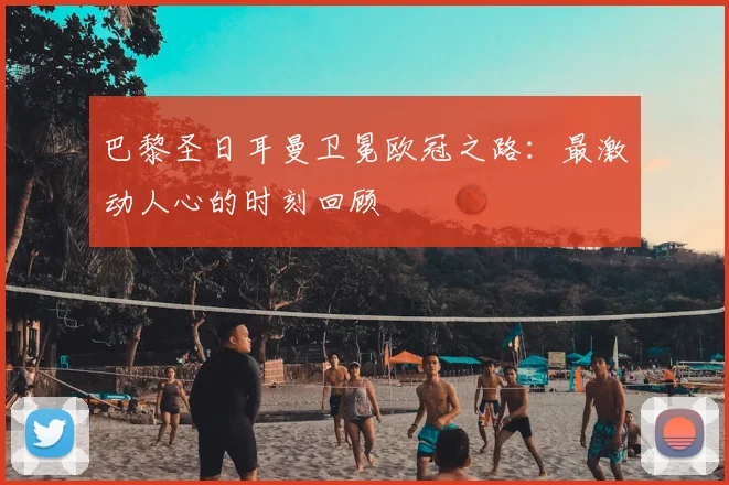 巴黎圣日耳曼卫冕欧冠之路：最激动人心的时刻回顾