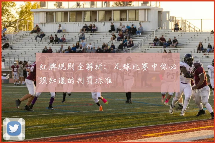 红牌规则全解析：足球比赛中你必须知道的判罚标准