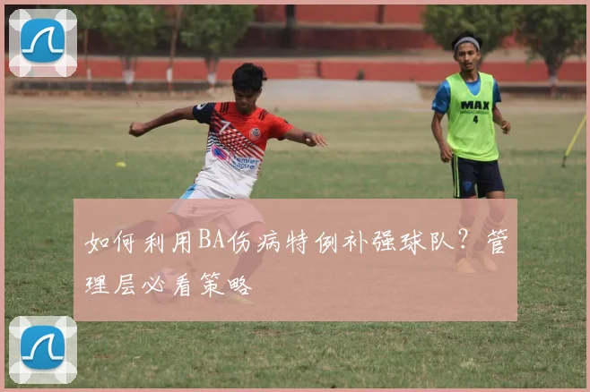 如何利用BA伤病特例补强球队？管理层必看策略