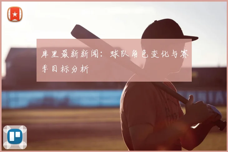 库里最新新闻：球队角色变化与赛季目标分析