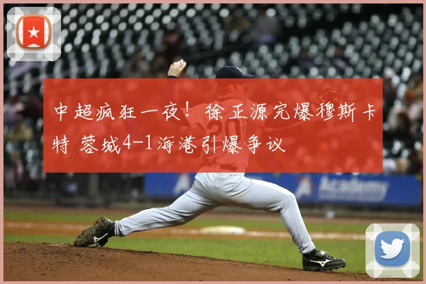 中超疯狂一夜！徐正源完爆穆斯卡特 蓉城4-1海港引爆争议