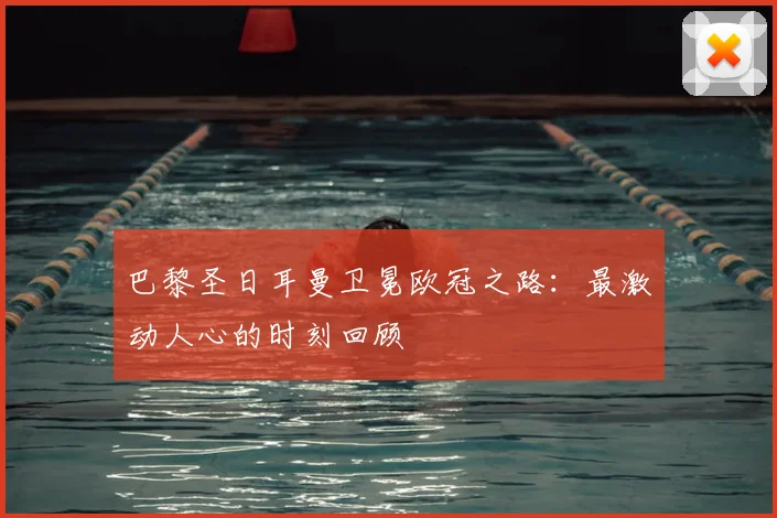 巴黎圣日耳曼卫冕欧冠之路：最激动人心的时刻回顾