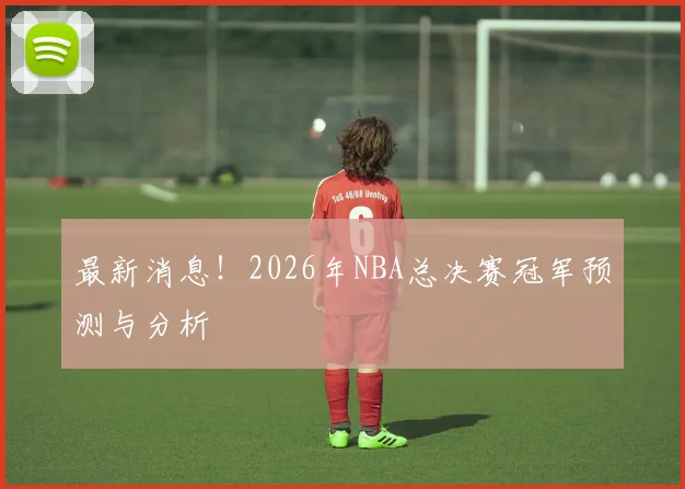 最新消息！2026年NBA总决赛冠军预测与分析