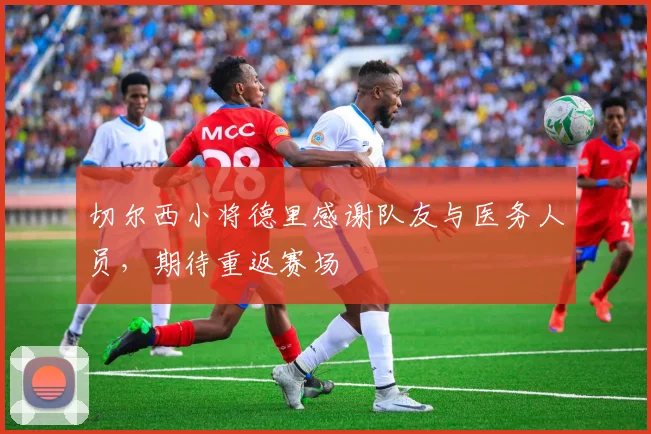 切尔西小将德里感谢队友与医务人员，期待重返赛场