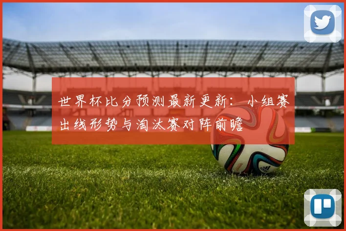 世界杯比分预测最新更新：小组赛出线形势与淘汰赛对阵前瞻