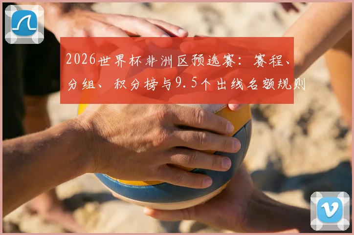 2026世界杯非洲区预选赛：赛程、分组、积分榜与9.5个出线名额规则全解析