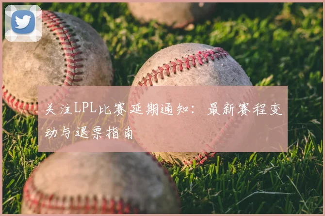 关注LPL比赛延期通知：最新赛程变动与退票指南