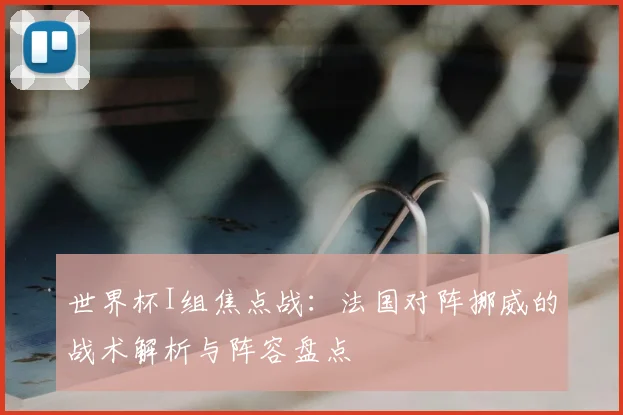 世界杯I组焦点战：法国对阵挪威的战术解析与阵容盘点