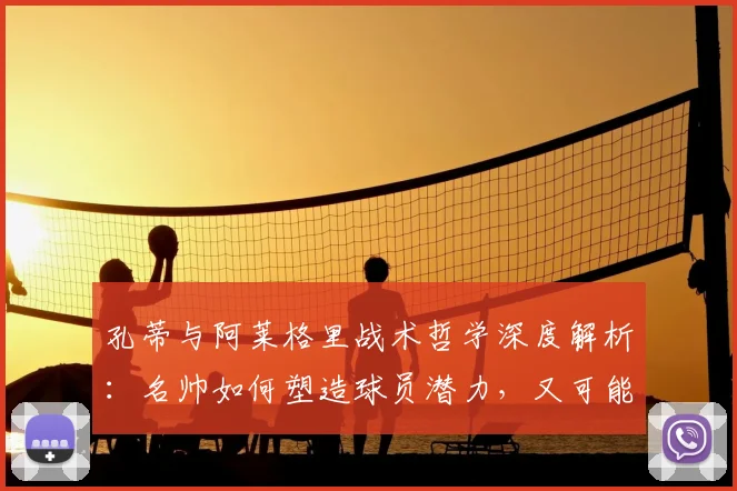 孔蒂与阿莱格里战术哲学深度解析：名帅如何塑造球员潜力，又可能带来哪些职业伤害？