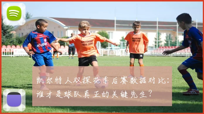 凯尔特人双探花季后赛数据对比：谁才是球队真正的关键先生？
