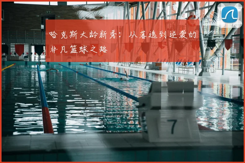 哈克斯大龄新秀：从落选到逆袭的非凡篮球之路