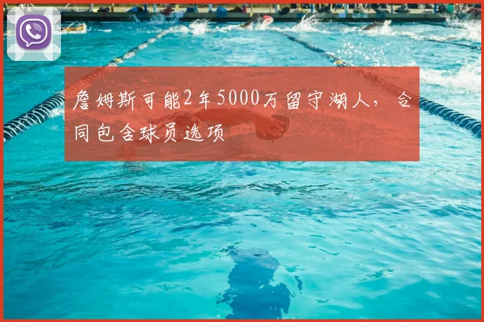 詹姆斯可能2年5000万留守湖人，合同包含球员选项