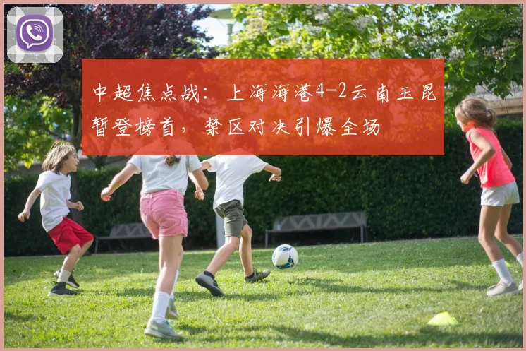 中超焦点战：上海海港4-2云南玉昆暂登榜首，禁区对决引爆全场