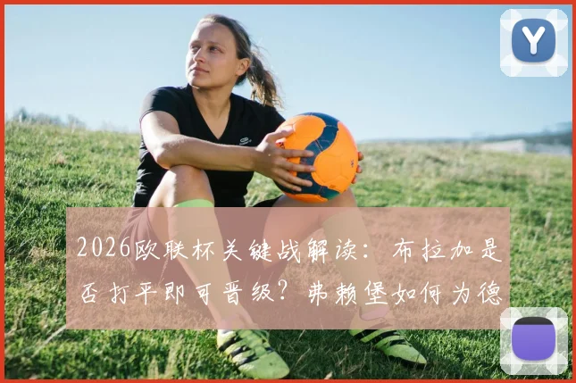 2026欧联杯关键战解读：布拉加是否打平即可晋级？弗赖堡如何为德甲抢分