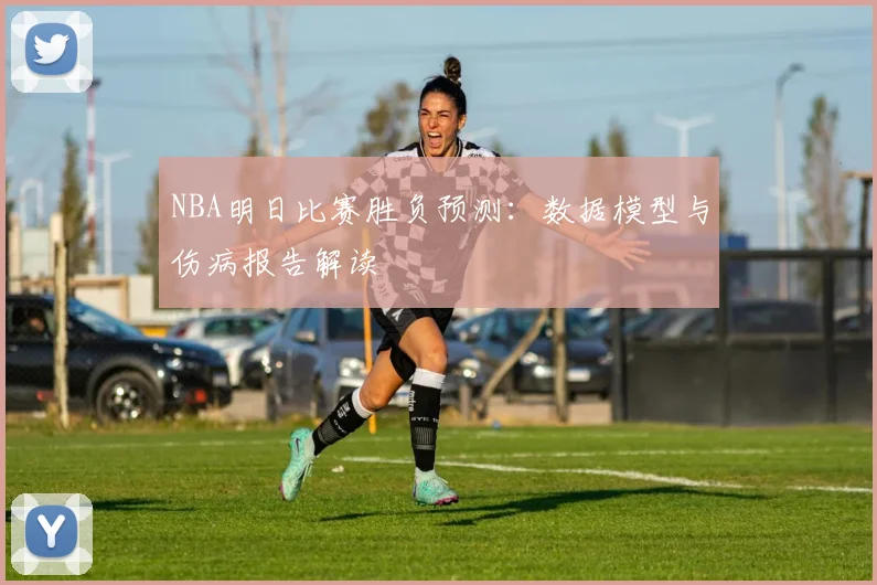 NBA明日比赛胜负预测：数据模型与伤病报告解读