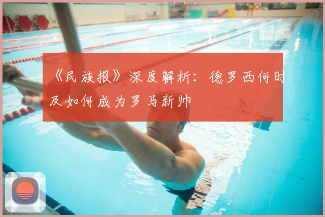 《民族报》深度解析：德罗西何时及如何成为罗马新帅