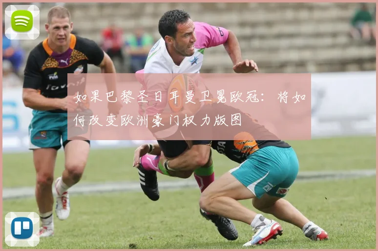 如果巴黎圣日耳曼卫冕欧冠：将如何改变欧洲豪门权力版图