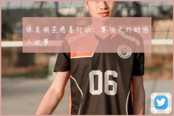 体育明星慈善行动：赛场之外的感人故事