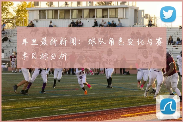 库里最新新闻：球队角色变化与赛季目标分析