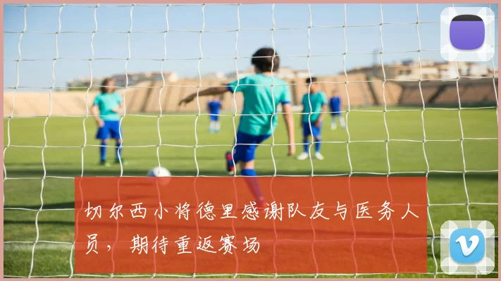 切尔西小将德里感谢队友与医务人员，期待重返赛场